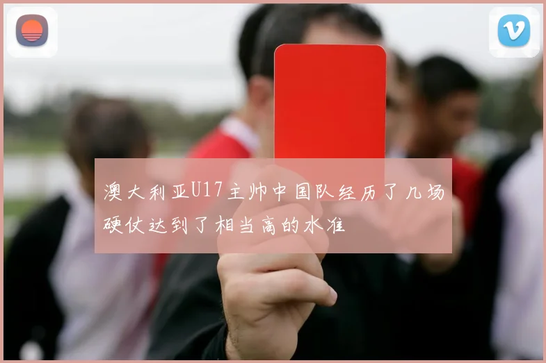 澳大利亚U17主帅中国队经历了几场硬仗达到了相当高的水准